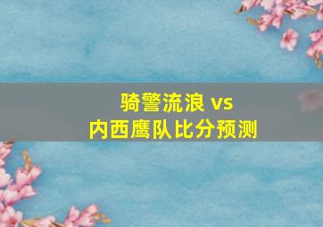 骑警流浪 vs 内西鹰队比分预测